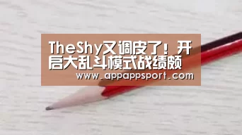 TheShy又调皮了!开启大乱斗模式战绩颇佳-开云APP(图2) 开云APPApp下载 - 官方下载地址官网