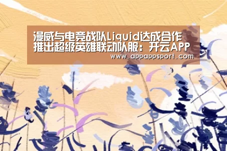 漫威与电竞战队Liquid达成合作 推出超级英雄联动队服:开云APPApp下载 - 官方下载地址官网(图2) 开云APP