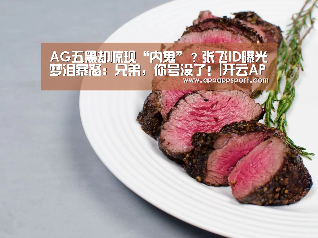 AG五黑却惊现“内鬼”?张飞ID曝光梦泪暴怒:兄弟,你号没了!|开云APPApp下载 - 官方下载地址|开云APP(图4) 开云APPApp下载 - 官方下载地址app