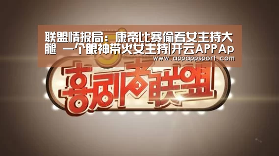 联盟情报局:康帝比赛偷看女主持大腿 一个眼神带火女主持|开云APPApp下载 - 官方下载地址官网(图1) 开云APPApp下载 - 官方下载地址官网