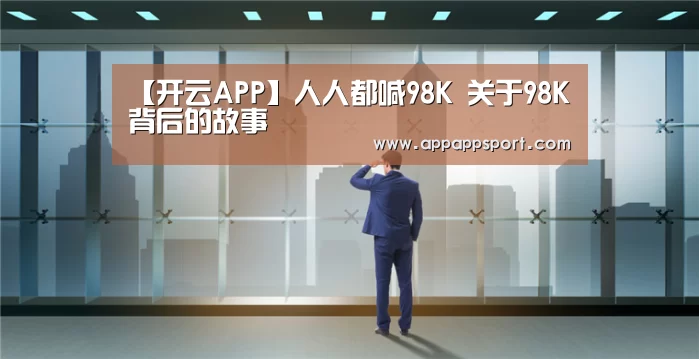 【开云APP】人人都喊98K 关于98K背后的故事(图1) 开云APP