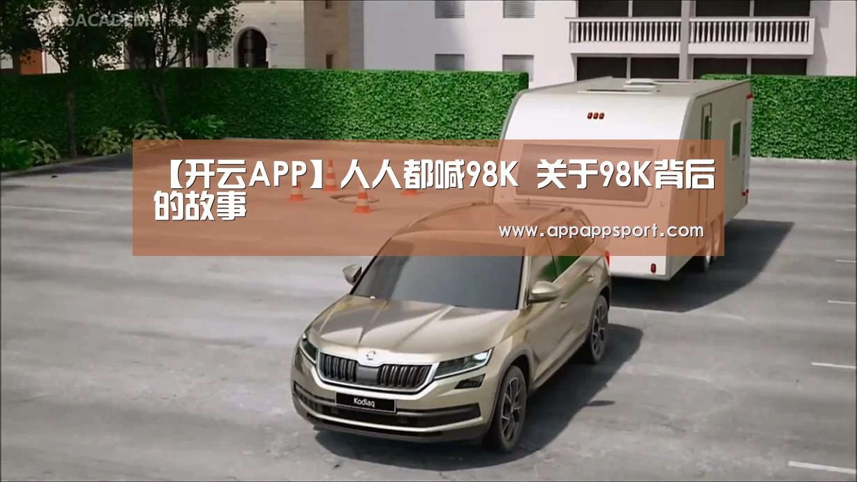 【开云APP】人人都喊98K 关于98K背后的故事(图4) 开云APPApp下载 - 官方下载地址app