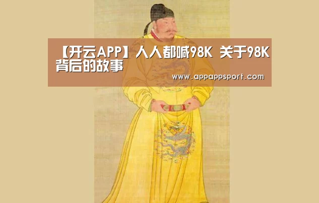【开云APP】人人都喊98K 关于98K背后的故事(图3) 开云APP